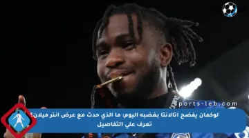 لوكمان يفضح أتالانتا بغضبه اليوم: ما الذي حدث مع عرض إنتر ميلان؟ تعرف على التفاصيل